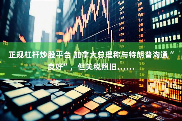 正规杠杆炒股平台 加拿大总理称与特朗普沟通“良好”，但关税照旧……