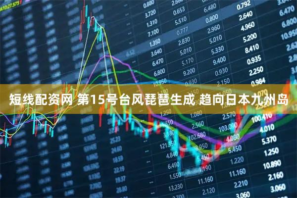 短线配资网 第15号台风琵琶生成 趋向日本九州岛
