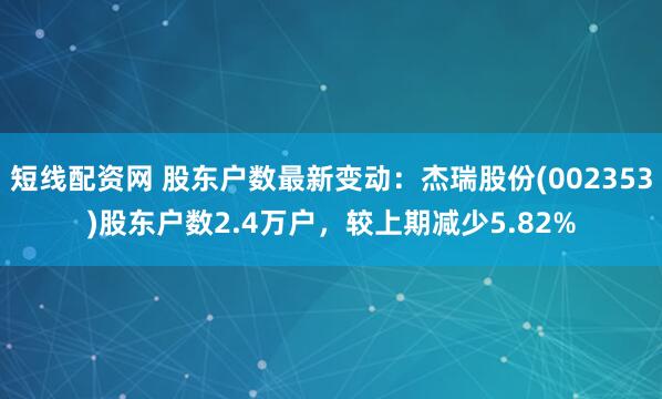 短线配资网 股东户数最新变动：杰瑞股份(002353)股东户数2.4万户，较上期减少5.82%