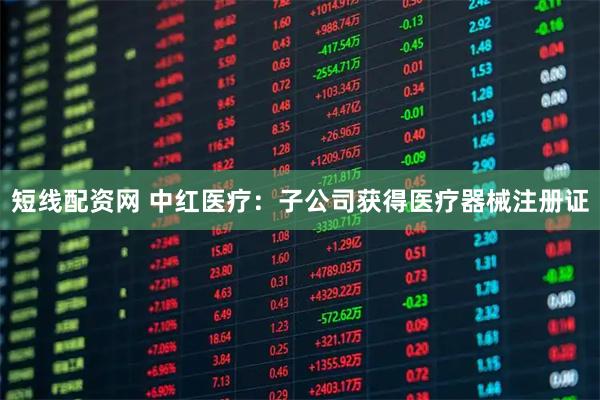 短线配资网 中红医疗：子公司获得医疗器械注册证