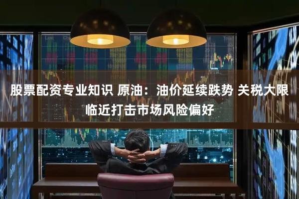 股票配资专业知识 原油：油价延续跌势 关税大限临近打击市场风险偏好