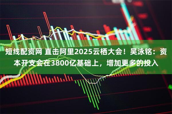 短线配资网 直击阿里2025云栖大会！吴泳铭：资本开支会在3800亿基础上，增加更多的投入