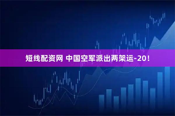 短线配资网 中国空军派出两架运-20！