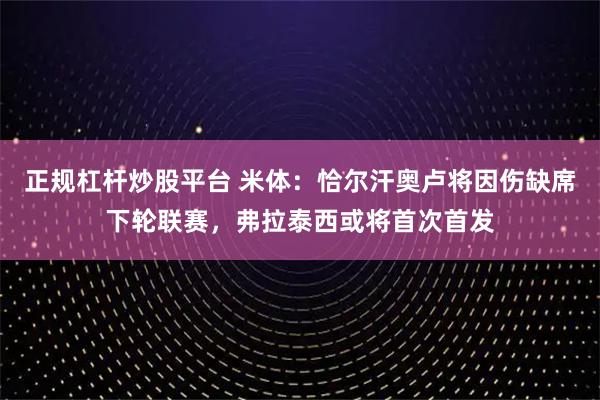正规杠杆炒股平台 米体：恰尔汗奥卢将因伤缺席下轮联赛，弗拉泰西或将首次首发