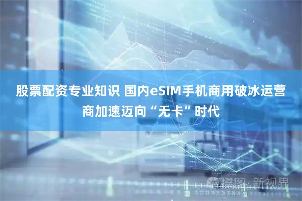 股票配资专业知识 国内eSIM手机商用破冰运营商加速迈向“无卡”时代