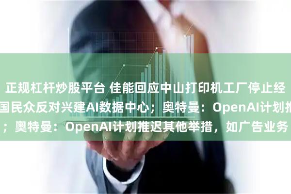 正规杠杆炒股平台 佳能回应中山打印机工厂停止经营;担心权益受损 美国民众反对兴建AI数据中心;奥特曼:OpenAI计划推迟其他举措,如广告业务