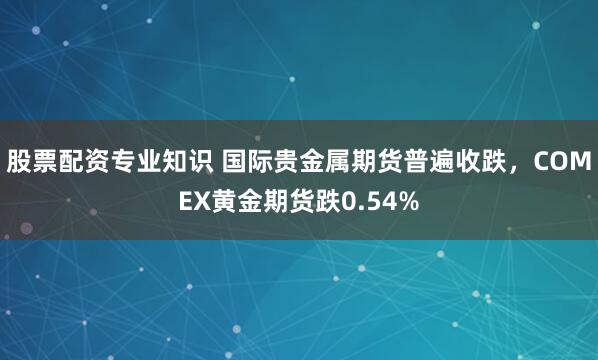 股票配资专业知识 国际贵金属期货普遍收跌，COMEX黄金期货跌0.54%