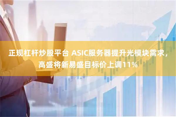 正规杠杆炒股平台 ASIC服务器提升光模块需求，高盛将新易盛目标价上调11%