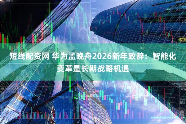 短线配资网 华为孟晚舟2026新年致辞:智能化变革是长期战略机遇