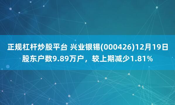 正规杠杆炒股平台 兴业银锡(000426)12月19日股东户数9.89万户,较上期减少1.81%