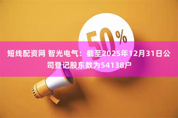短线配资网 智光电气：截至2025年12月31日公司登记股东数为54138户