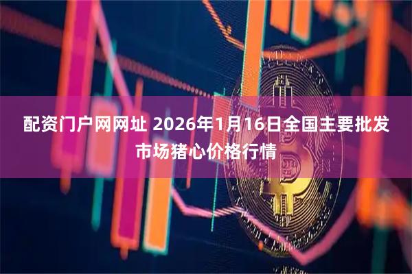 配资门户网网址 2026年1月16日全国主要批发市场猪心价格行情