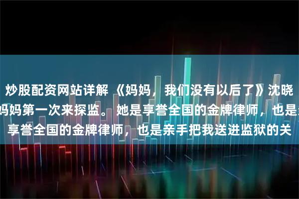 炒股配资网站详解 《妈妈，我们没有以后了》沈晓筠 入狱后的第五年。 妈妈第一次来探监。 她是享誉全国的金牌律师，也是亲手把我送进监狱的关