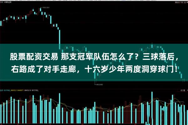 股票配资交易 那支冠军队伍怎么了？三球落后，右路成了对手走廊，十六岁少年两度洞穿球门！