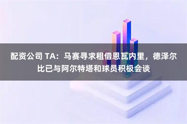 配资公司 TA:马赛寻求租借恩瓦内里,德泽尔比已与阿尔特塔和球员积极会谈
