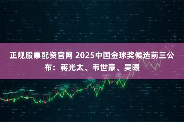 正规股票配资官网 2025中国金球奖候选前三公布：蒋光太、韦世豪、吴曦