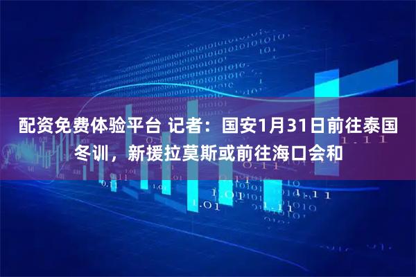 配资免费体验平台 记者：国安1月31日前往泰国冬训，新援拉莫斯或前往海口会和