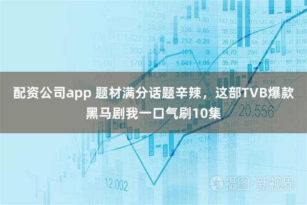 配资公司app 题材满分话题辛辣，这部TVB爆款黑马剧我一口气刷10集