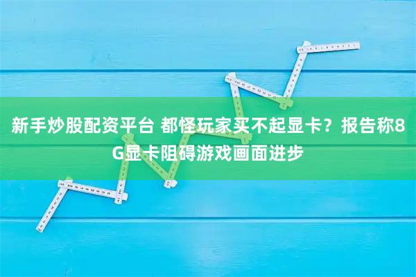 新手炒股配资平台 都怪玩家买不起显卡？报告称8G显卡阻碍游戏画面进步