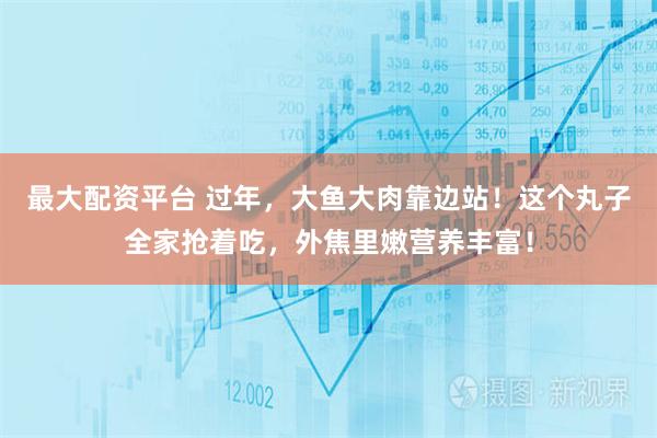 最大配资平台 过年，大鱼大肉靠边站！这个丸子全家抢着吃，外焦里嫩营养丰富！