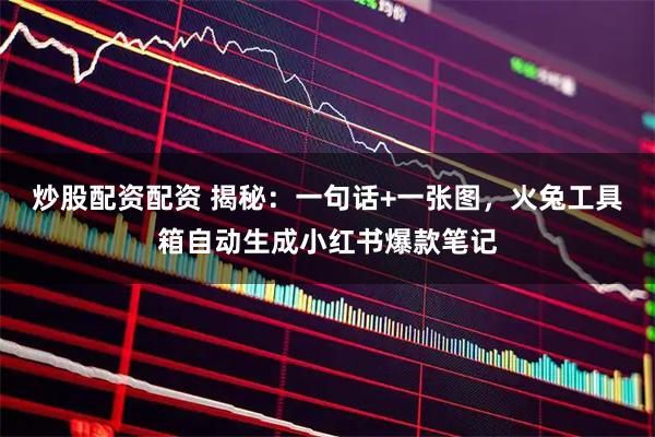 炒股配资配资 揭秘:一句话+一张图,火兔工具箱自动生成小红书爆款笔记