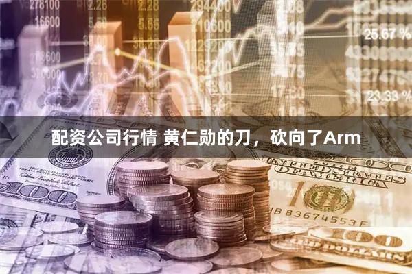 配资公司行情 黄仁勋的刀,砍向了Arm