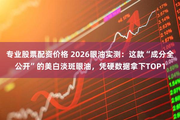 专业股票配资价格 2026眼油实测：这款“成分全公开”的美白淡斑眼油，凭硬数据拿下TOP1