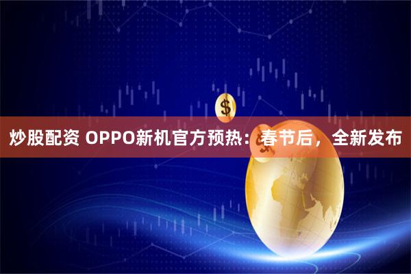 炒股配资 OPPO新机官方预热：春节后，全新发布