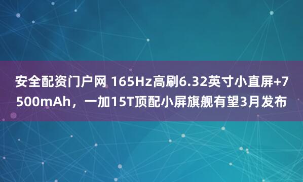 安全配资门户网 165Hz高刷6.32英寸小直屏+7500mAh，一加15T顶配小屏旗舰有望3月发布