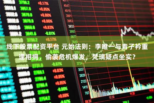 线下股票配资平台 元始法则:李唯一与青子衿重逢相拥,偷袭危机爆发,梵璃疑点坐实?