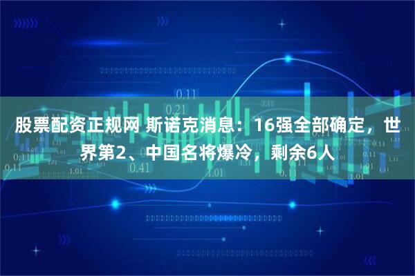 股票配资正规网 斯诺克消息：16强全部确定，世界第2、中国名将爆冷，剩余6人