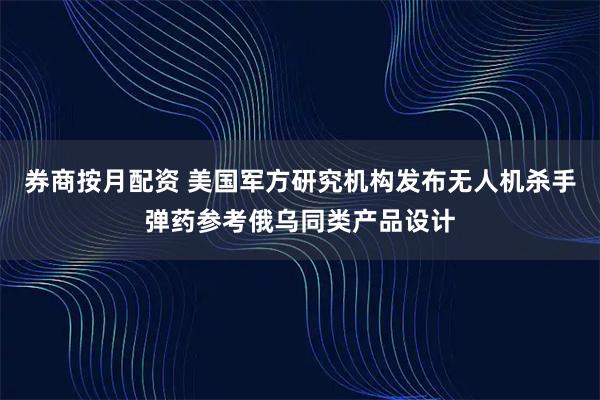 券商按月配资 美国军方研究机构发布无人机杀手弹药参考俄乌同类产品设计