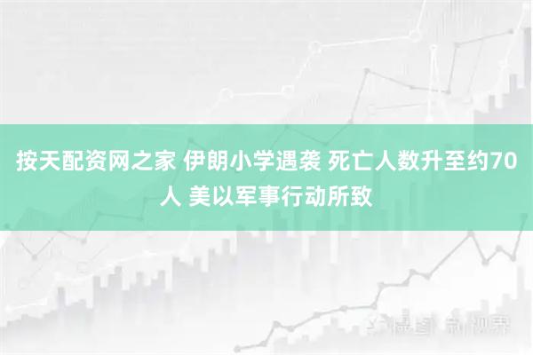 按天配资网之家 伊朗小学遇袭 死亡人数升至约70人 美以军事行动所致