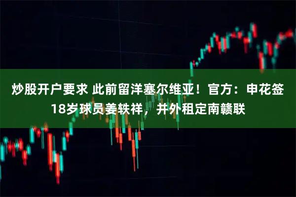 炒股开户要求 此前留洋塞尔维亚!官方:申花签18岁球员姜轶祥,并外租定南赣联