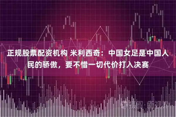 正规股票配资机构 米利西奇:中国女足是中国人民的骄傲,要不惜一切代价打入决赛