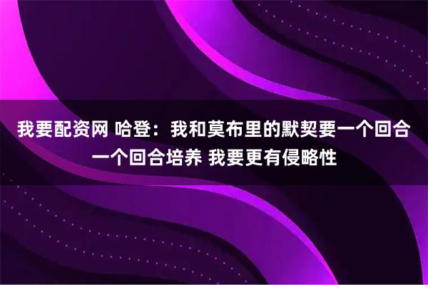 我要配资网 哈登：我和莫布里的默契要一个回合一个回合培养 我要更有侵略性