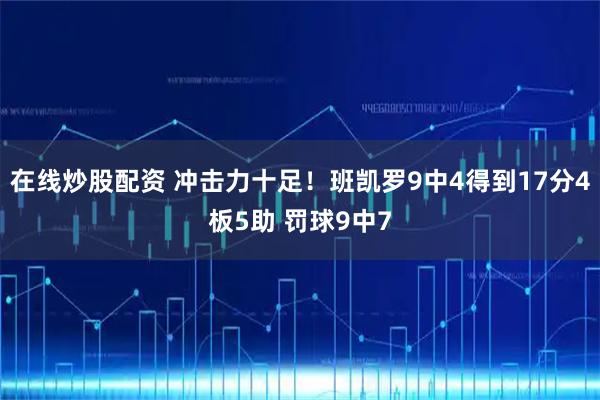 在线炒股配资 冲击力十足！班凯罗9中4得到17分4板5助 罚球9中7