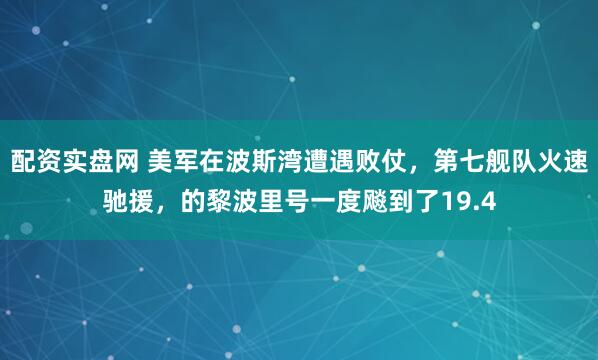 配资实盘网 美军在波斯湾遭遇败仗，第七舰队火速驰援，的黎波里号一度飚到了19.4