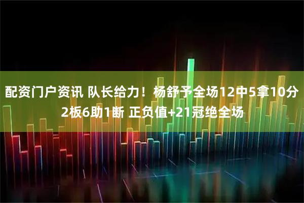 配资门户资讯 队长给力！杨舒予全场12中5拿10分2板6助1断 正负值+21冠绝全场