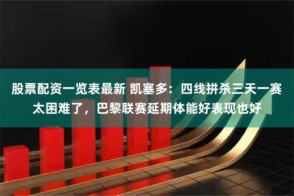 股票配资一览表最新 凯塞多：四线拼杀三天一赛太困难了，巴黎联赛延期体能好表现也好
