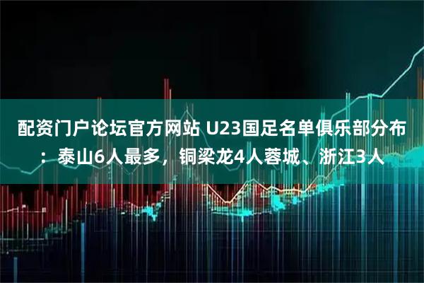 配资门户论坛官方网站 U23国足名单俱乐部分布:泰山6人最多,铜梁龙4人蓉城、浙江3人