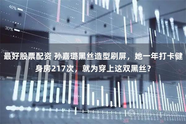 最好股票配资 孙嘉璐黑丝造型刷屏,她一年打卡健身房217次,就为穿上这双黑丝?