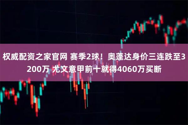 权威配资之家官网 赛季2球！奥蓬达身价三连跌至3200万 尤文意甲前十就得4060万买断