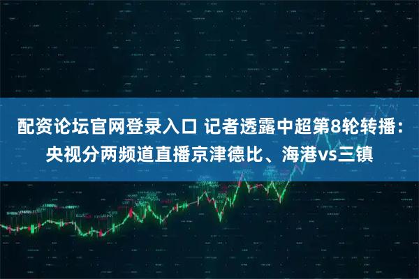 配资论坛官网登录入口 记者透露中超第8轮转播：央视分两频道直播京津德比、海港vs三镇