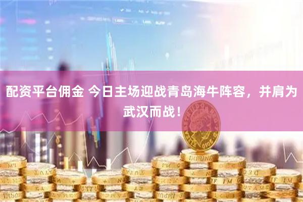 配资平台佣金 今日主场迎战青岛海牛阵容，并肩为武汉而战！