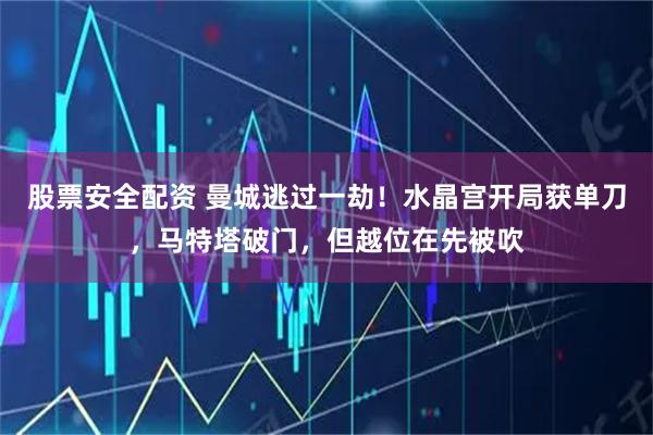 股票安全配资 曼城逃过一劫！水晶宫开局获单刀，马特塔破门，但越位在先被吹