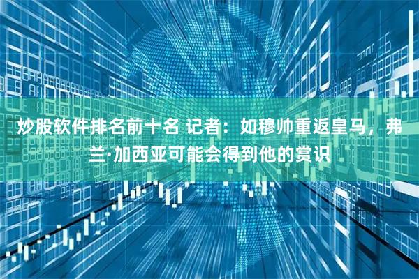 炒股软件排名前十名 记者：如穆帅重返皇马，弗兰·加西亚可能会得到他的赏识