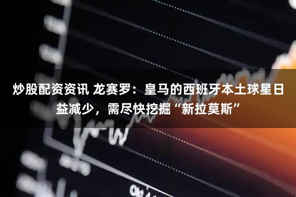 炒股配资资讯 龙赛罗：皇马的西班牙本土球星日益减少，需尽快挖掘“新拉莫斯”