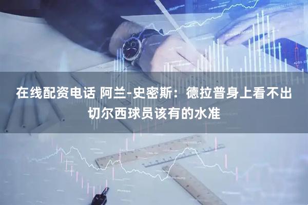在线配资电话 阿兰-史密斯：德拉普身上看不出切尔西球员该有的水准