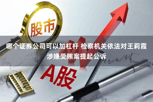 哪个证券公司可以加杠杆 检察机关依法对王莉霞涉嫌受贿案提起公诉